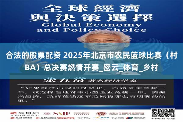 合法的股票配资 2025年北京市农民篮球比赛（村BA）总决赛燃情开赛_密云_体育_乡村