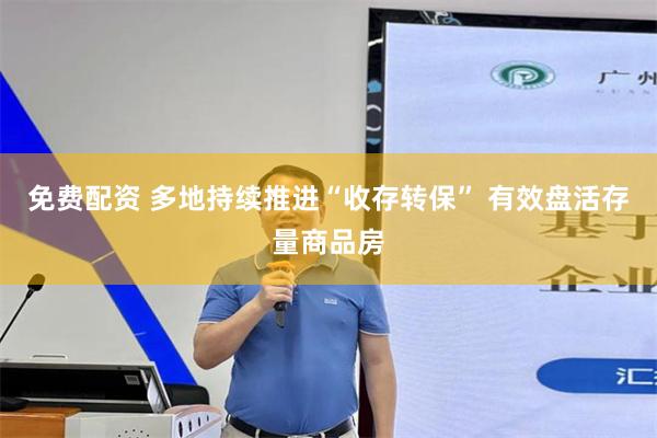 免费配资 多地持续推进“收存转保” 有效盘活存量商品房
