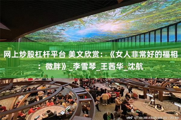 网上炒股杠杆平台 美文欣赏：《女人非常好的福相：微胖》_李雪琴_王茜华_沈航