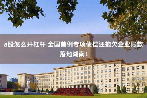 a股怎么开杠杆 全国首例专项债偿还拖欠企业账款落地湖南！