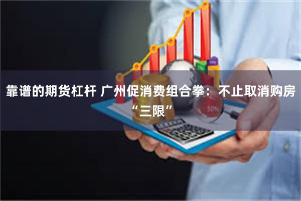 靠谱的期货杠杆 广州促消费组合拳：不止取消购房“三限”