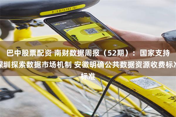 巴中股票配资 南财数据周报（52期）：国家支持深圳探索数据市场机制 安徽明确公共数据资源收费标准