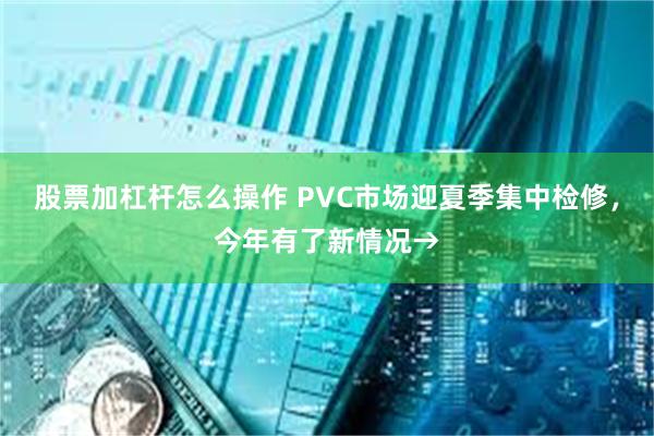 股票加杠杆怎么操作 PVC市场迎夏季集中检修，今年有了新情况→