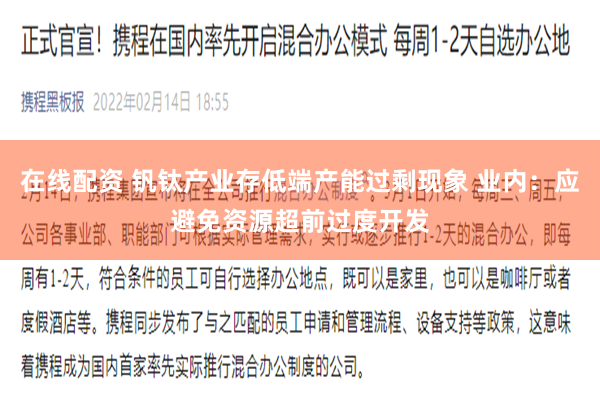 在线配资 钒钛产业存低端产能过剩现象 业内：应避免资源超前过度开发