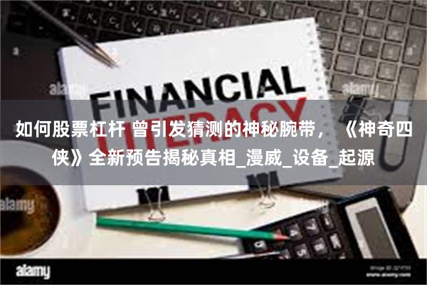 如何股票杠杆 曾引发猜测的神秘腕带， 《神奇四侠》全新预告揭秘真相_漫威_设备_起源