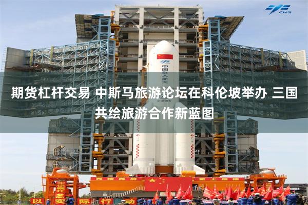 期货杠杆交易 中斯马旅游论坛在科伦坡举办 三国共绘旅游合作新蓝图