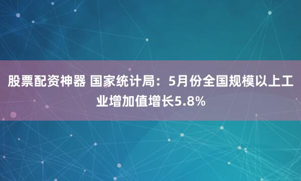 股票配资神器 国家统计局：5月份全国规模以上工业增加值增长5.8%