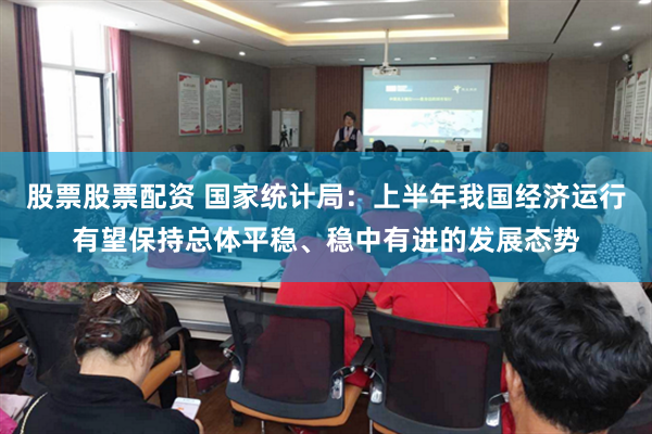 股票股票配资 国家统计局：上半年我国经济运行有望保持总体平稳、稳中有进的发展态势