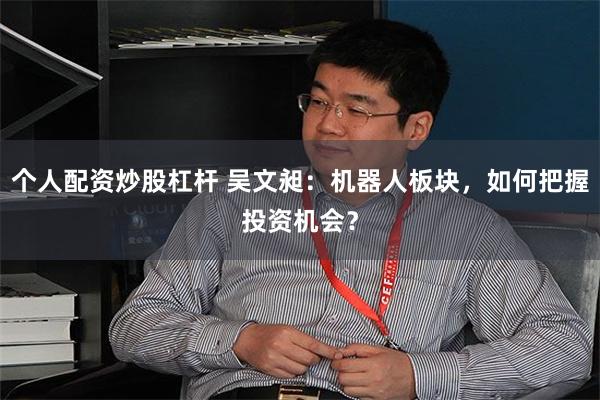 个人配资炒股杠杆 吴文昶：机器人板块，如何把握投资机会？