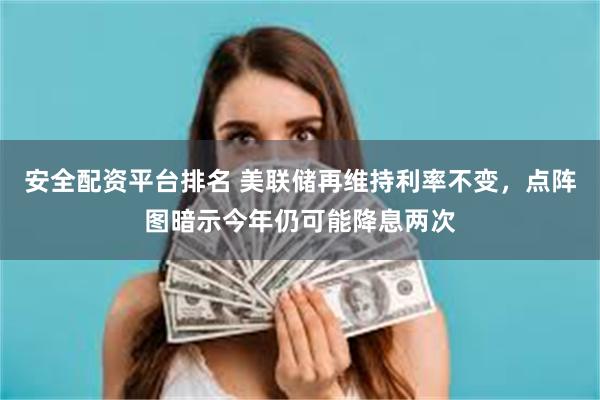 安全配资平台排名 美联储再维持利率不变，点阵图暗示今年仍可能降息两次