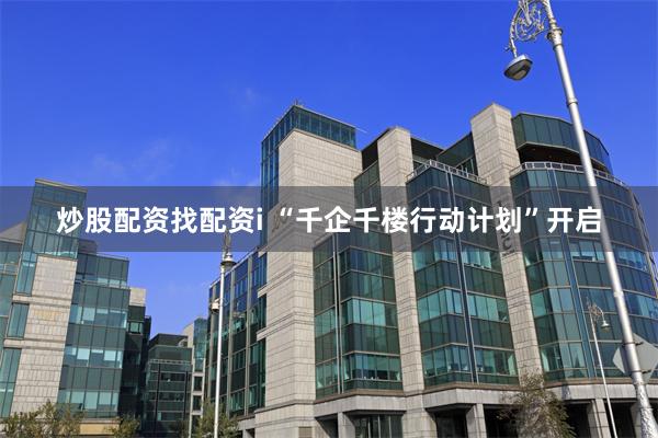 炒股配资找配资i “千企千楼行动计划”开启