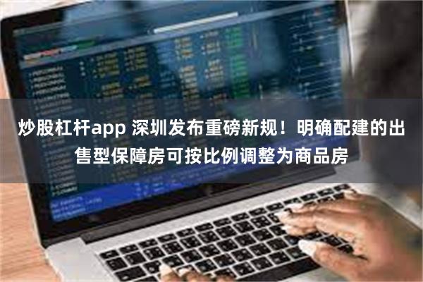 炒股杠杆app 深圳发布重磅新规！明确配建的出售型保障房可按比例调整为商品房