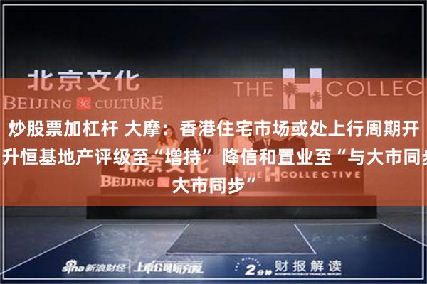 炒股票加杠杆 大摩：香港住宅市场或处上行周期开始 升恒基地产评级至“增持” 降信和置业至“与大市同步”