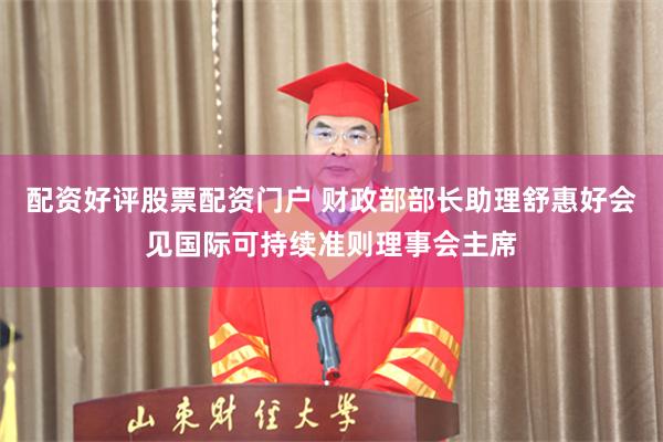 配资好评股票配资门户 财政部部长助理舒惠好会见国际可持续准则理事会主席