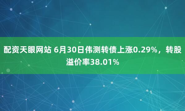 配资天眼网站 6月30日伟测转债上涨0.29%，转股溢价率38.01%
