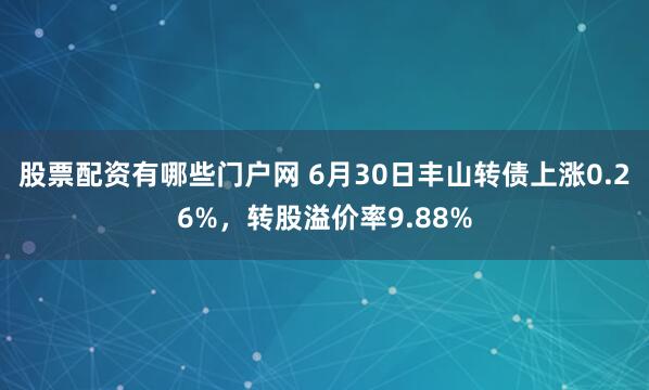 股票配资有哪些门户网 6月30日丰山转债上涨0.26%，转股溢价率9.88%