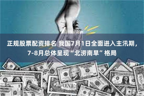 正规股票配资排名 我国7月1日全面进入主汛期，7-8月总体呈现“北涝南旱”格局