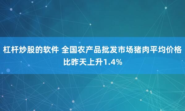 杠杆炒股的软件 全国农产品批发市场猪肉平均价格比昨天上升1.4%