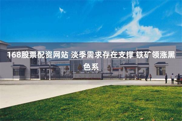 168股票配资网站 淡季需求存在支撑 铁矿领涨黑色系