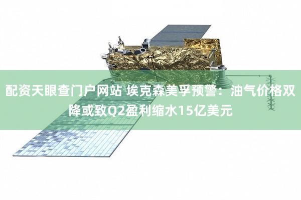 配资天眼查门户网站 埃克森美孚预警：油气价格双降或致Q2盈利缩水15亿美元