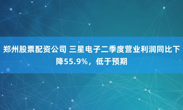 郑州股票配资公司 三星电子二季度营业利润同比下降55.9%，低于预期