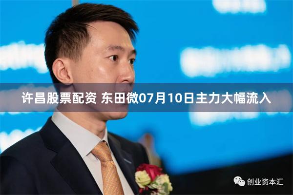 许昌股票配资 东田微07月10日主力大幅流入