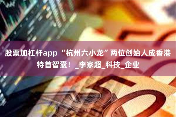 股票加杠杆app “杭州六小龙”两位创始人成香港特首智囊！_李家超_科技_企业