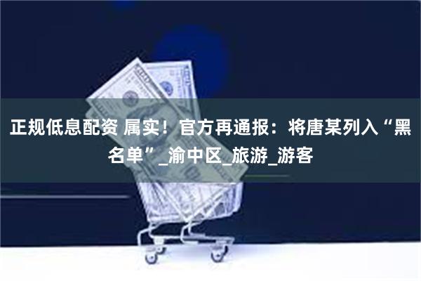 正规低息配资 属实！官方再通报：将唐某列入“黑名单”_渝中区_旅游_游客