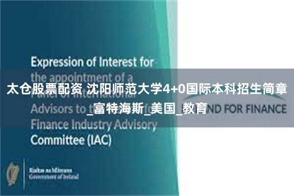 太仓股票配资 沈阳师范大学4+0国际本科招生简章_富特海斯_美国_教育