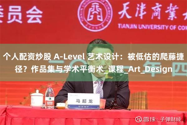 个人配资炒股 A-Level 艺术设计：被低估的爬藤捷径？作品集与学术平衡术_课程_Art_Design