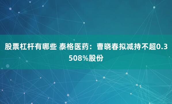 股票杠杆有哪些 泰格医药：曹晓春拟减持不超0.3508%股份