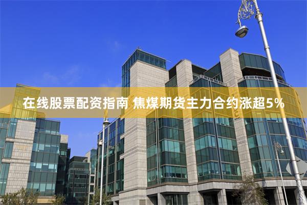 在线股票配资指南 焦煤期货主力合约涨超5%