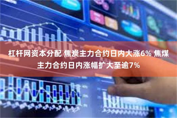 杠杆网资本分配 焦炭主力合约日内大涨6% 焦煤主力合约日内涨幅扩大至逾7%
