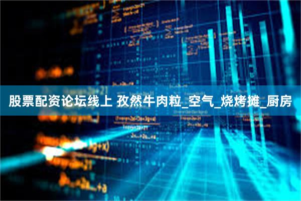 股票配资论坛线上 孜然牛肉粒_空气_烧烤摊_厨房