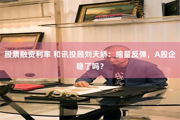 股票融资利率 和讯投顾刘天娇：缩量反弹，A股企稳了吗？