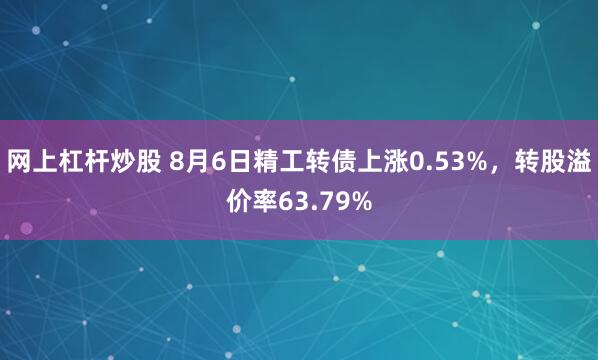网上杠杆炒股 8月6日精工转债上涨0.53%，转股溢价率63.79%