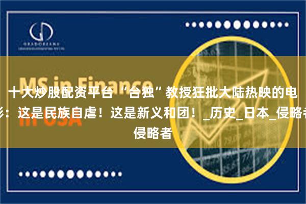 十大炒股配资平台 “台独”教授狂批大陆热映的电影：这是民族自虐！这是新义和团！_历史_日本_侵略者