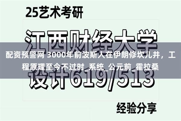 配资预警网 3000年前波斯人在伊朗修坎儿井，工程原理至今不过时_系统_公元前_霍拉桑