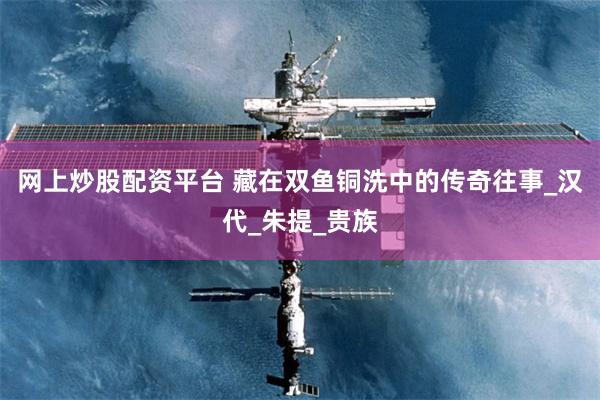 网上炒股配资平台 藏在双鱼铜洗中的传奇往事_汉代_朱提_贵族