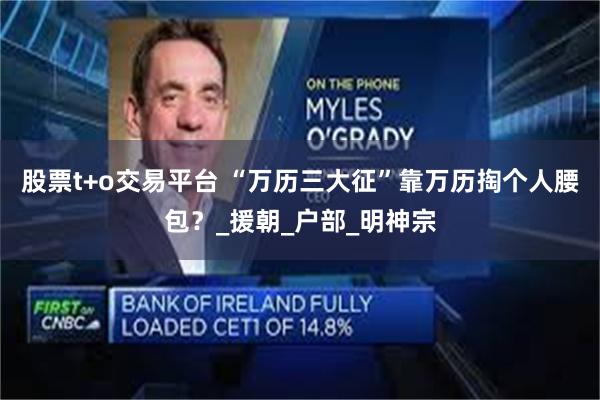 股票t+o交易平台 “万历三大征”靠万历掏个人腰包？_援朝_户部_明神宗