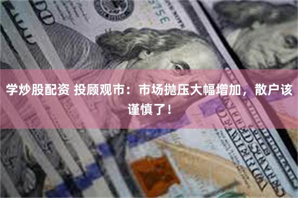 学炒股配资 投顾观市：市场抛压大幅增加，散户该谨慎了！