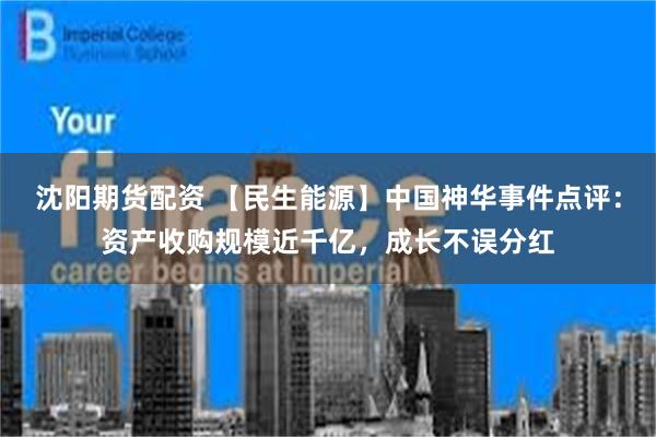沈阳期货配资 【民生能源】中国神华事件点评：资产收购规模近千亿，成长不误分红