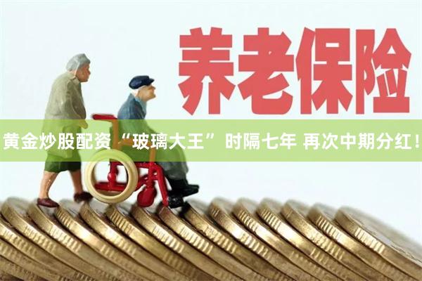黄金炒股配资 “玻璃大王” 时隔七年 再次中期分红！