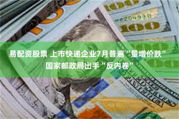 易配资股票 上市快递企业7月普遍“量增价跌” 国家邮政局出手“反内卷”