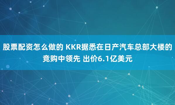 股票配资怎么做的 KKR据悉在日产汽车总部大楼的竞购中领先 出价6.1亿美元