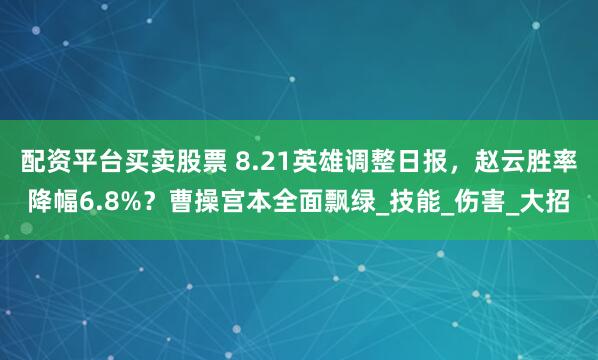 配资平台买卖股票 8.21英雄调整日报，赵云胜率降幅6.8%？曹操宫本全面飘绿_技能_伤害_大招