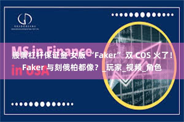 股票杠杆保证金 女版 “Faker” 双 COS 火了！Faker 与刻俄柏都像？_玩家_视频_角色