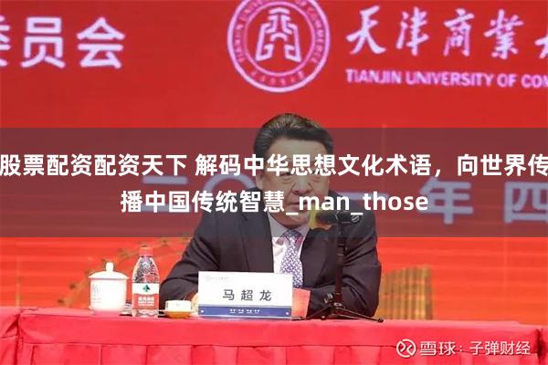 股票配资配资天下 解码中华思想文化术语，向世界传播中国传统智慧_man_those
