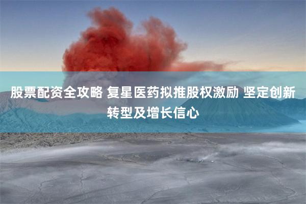 股票配资全攻略 复星医药拟推股权激励 坚定创新转型及增长信心