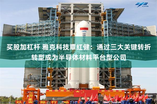 买股加杠杆 雅克科技覃红健：通过三大关键转折转型成为半导体材料平台型公司